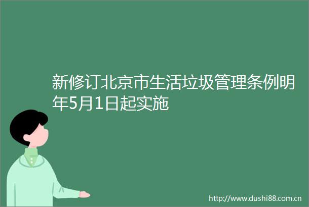 新修订北京市生活垃圾管理条例明年5月1日起实施
