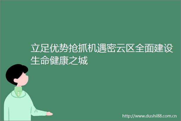 立足优势抢抓机遇密云区全面建设生命健康之城