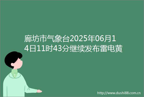 廊坊市气象台2025年06月14日11时43分继续发布雷电黄色预警信号