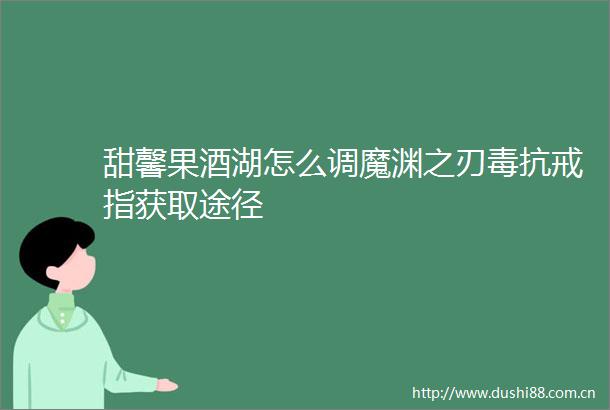 甜馨果酒湖怎么调魔渊之刃毒抗戒指获取途径