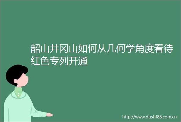 韶山井冈山如何从几何学角度看待红色专列开通