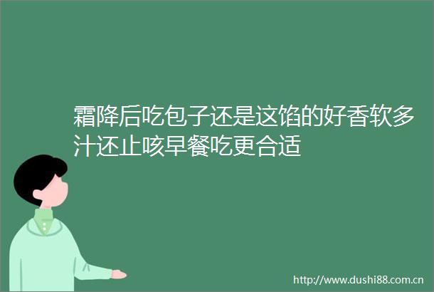 霜降后吃包子还是这馅的好香软多汁还止咳早餐吃更合适