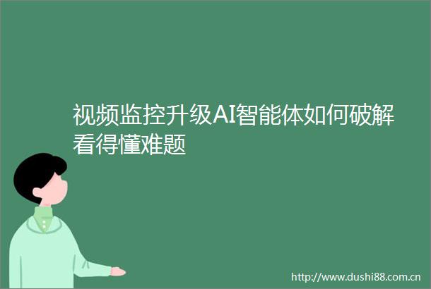 视频监控升级AI智能体如何破解看得懂难题