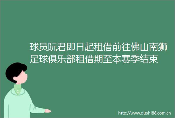球员阮君即日起租借前往佛山南狮足球俱乐部租借期至本赛季结束