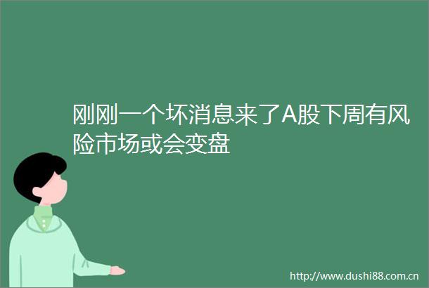 刚刚一个坏消息来了A股下周有风险市场或会变盘