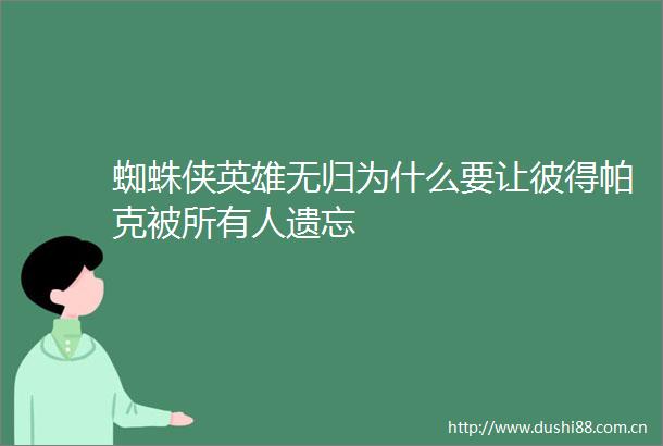 蜘蛛侠英雄无归为什么要让彼得帕克被所有人遗忘