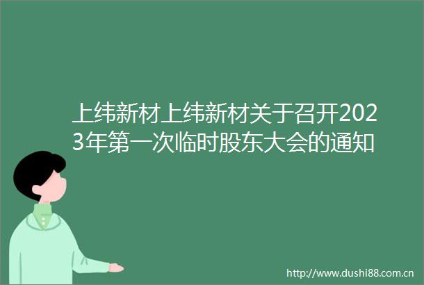 上纬新材上纬新材关于召开2023年第一次临时股东大会的通知