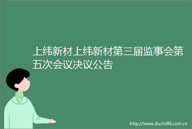 上纬新材上纬新材第三届监事会第五次会议决议公告