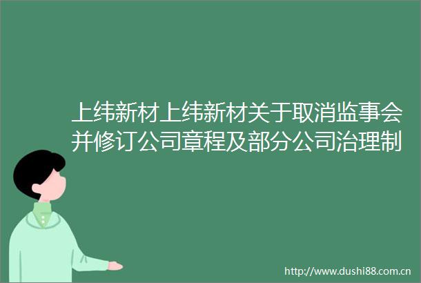 上纬新材上纬新材关于取消监事会并修订公司章程及部分公司治理制度的公告