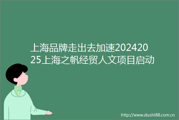 上海品牌走出去加速20242025上海之帆经贸人文项目启动