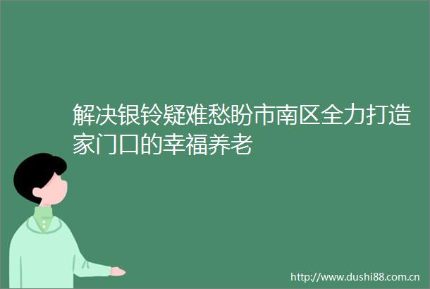 解决银铃疑难愁盼市南区全力打造家门口的幸福养老