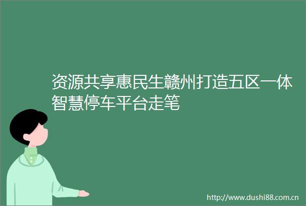 资源共享惠民生赣州打造五区一体智慧停车平台走笔