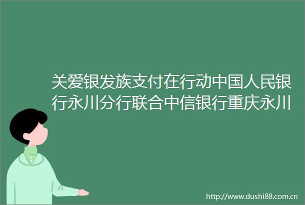 关爱银发族支付在行动银行永川分行联合中信银行重庆永川支行走进永川老年大学联合宣传活动