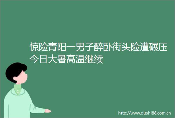 惊险青阳一男子醉卧街头险遭碾压今日大暑高温继续