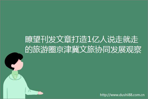瞭望刊发文章打造1亿人说走就走的旅游圈京津冀文旅协同发展观察