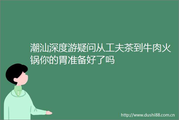 潮汕深度游疑问从工夫茶到牛肉火锅你的胃准备好了吗