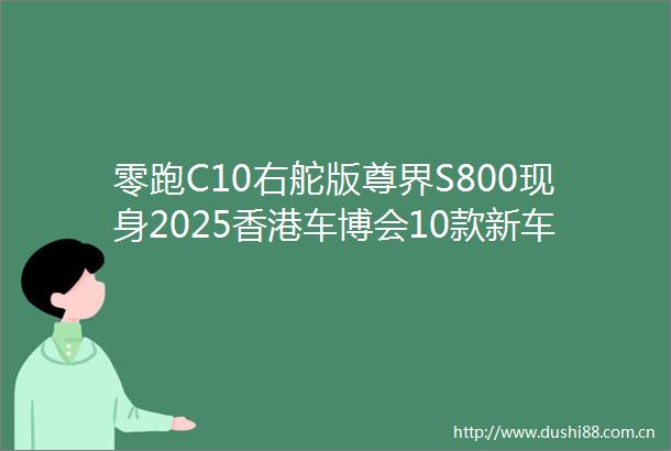 零跑C10右舵版尊界S800现身2025香港车博会10款新车全攻略