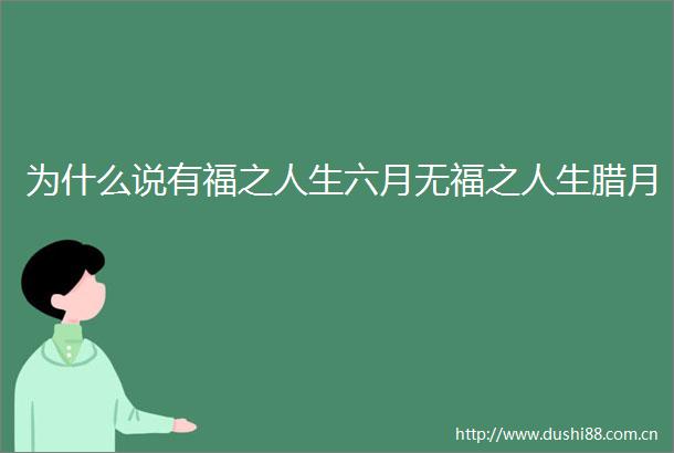 为什么说有福之人生六月无福之人生腊月