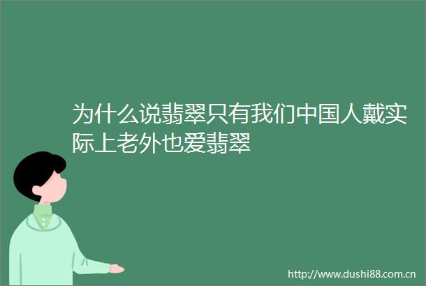 为什么说翡翠只有我们人戴实际上老外也爱翡翠