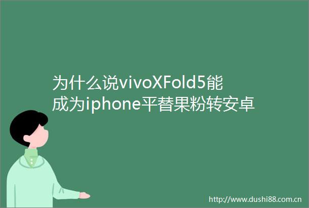 为什么说vivoXFold5能成为iphone平替果粉转安卓的「破壁机」