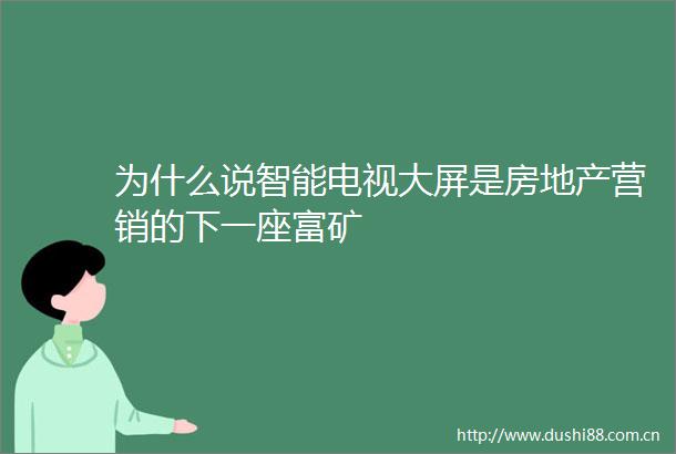 为什么说智能电视大屏是房地产营销的下一座富矿