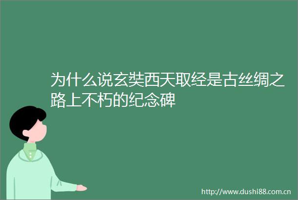 为什么说玄奘西天取经是古丝绸之路上不朽的纪念碑