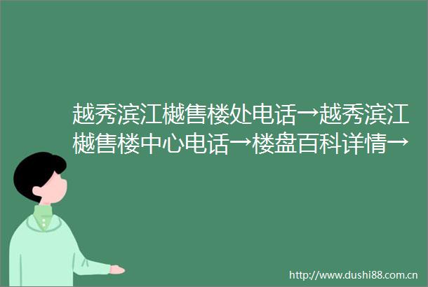 越秀滨江樾售楼处电话→越秀滨江樾售楼中心电话→楼盘百科详情→首页网站