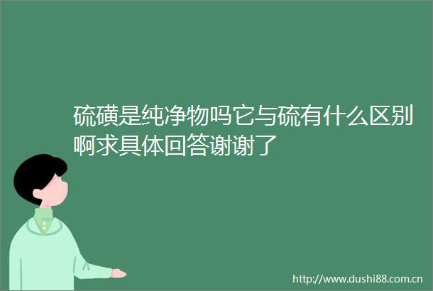 硫磺是纯净物吗它与硫有什么区别啊求具体回答谢谢了