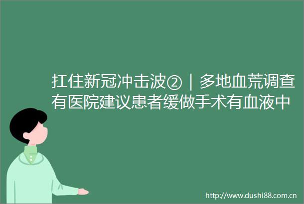 扛住新冠冲击波②｜多地血荒调查有医院建议患者缓做手术有血液中心呼吁二次献血
