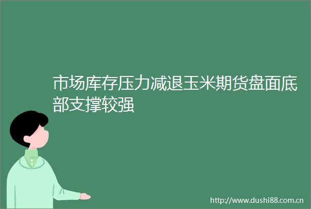 市场库存压力减退玉米期货盘面底部支撑较强