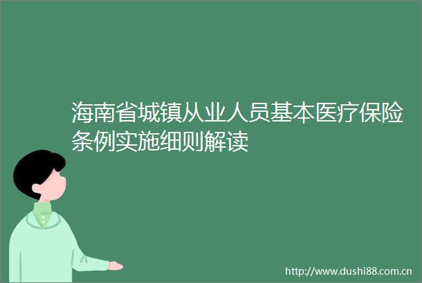 海南省城镇从业人员基本医疗保险条例实施细则解读