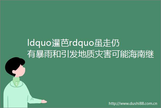 ldquo暹芭rdquo虽走仍有暴雨和引发地质灾害可能海南继续发布预警rarr