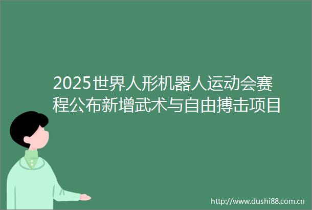 2025世界人形机器人运动会赛程公布新增武术与自由搏击项目