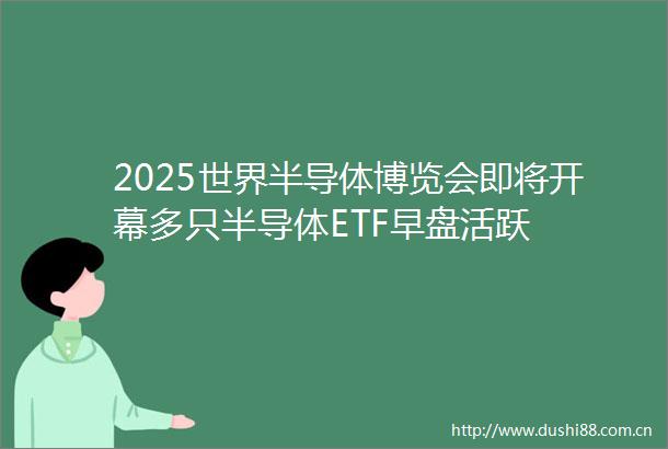 2025世界半导体博览会即将开幕多只半导体ETF早盘活跃
