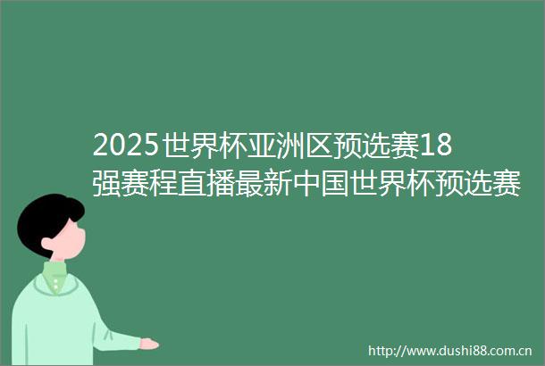 2025世界杯亚洲区预选赛18强赛程直播最新世界杯预选赛赛程直播