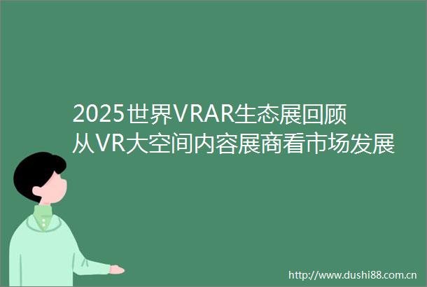 2025世界VRAR生态展回顾从VR大空间内容展商看市场发展态势