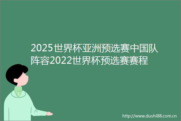 2025世界杯亚洲预选赛队阵容2022世界杯预选赛赛程