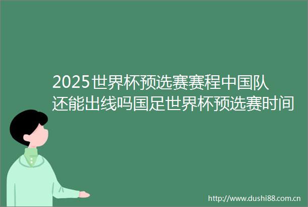 2025世界杯预选赛赛程队还能出线吗国足世界杯预选赛时间