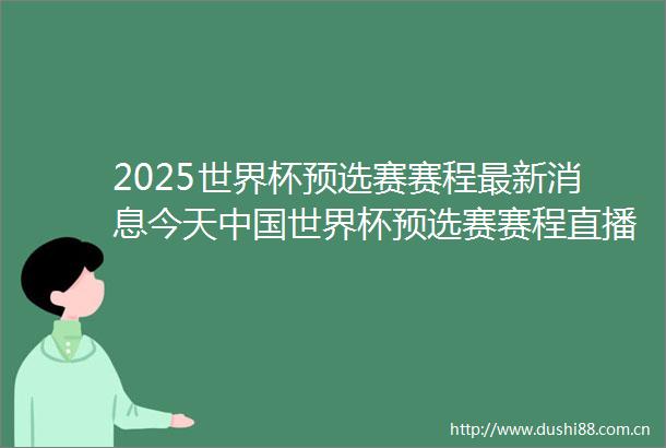 2025世界杯预选赛赛程最新消息今天世界杯预选赛赛程直播