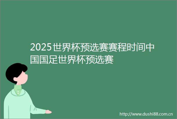 2025世界杯预选赛赛程时间国足世界杯预选赛