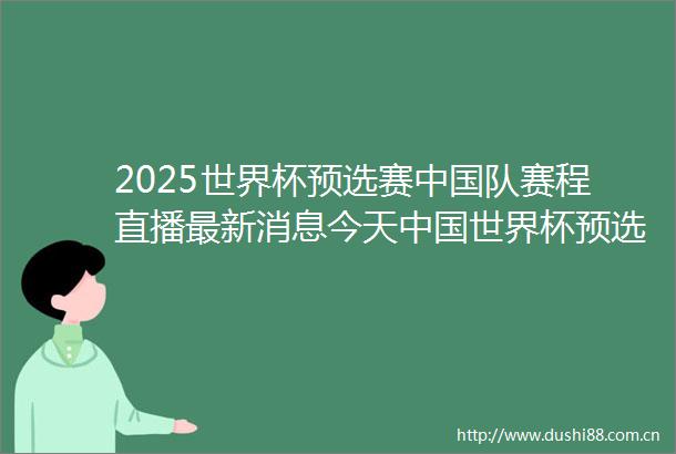 2025世界杯预选赛队赛程直播最新消息今天世界杯预选赛赛程直播