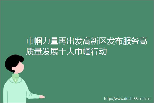 巾帼力量再出发高新区发布服务高质量发展十大巾帼行动