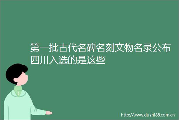 第一批古代名碑名刻文物名录公布四川入选的是这些
