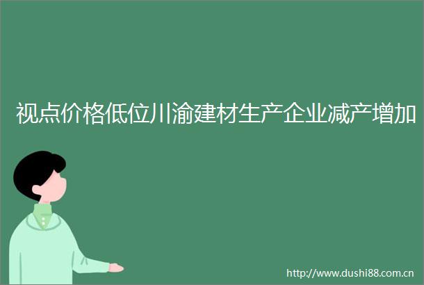 视点价格低位川渝建材生产企业减产增加
