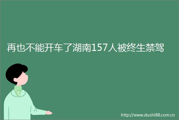再也不能开车了湖南157人被终生禁驾