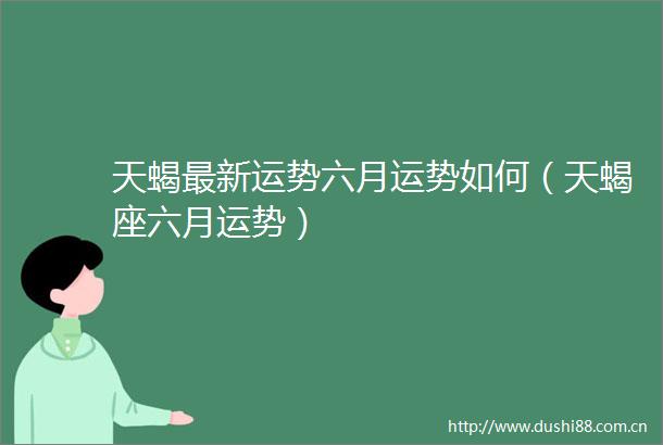 天蝎最新运势六月运势如何（天蝎座六月运势）