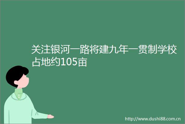 关注银河一路将建九年一贯制学校占地约105亩