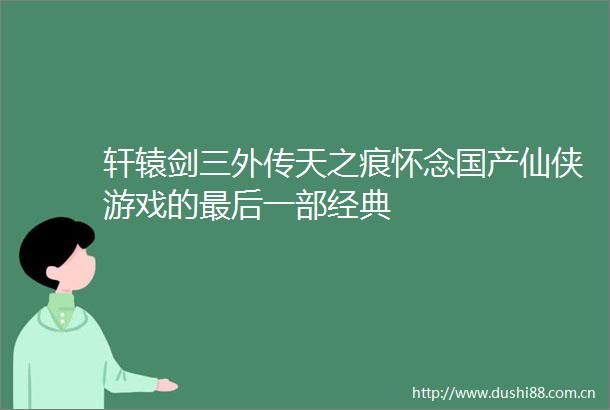 轩辕剑三外传天之痕怀念国产仙侠游戏的最后一部经典