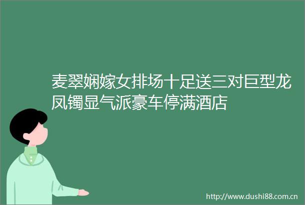麦翠娴嫁女排场十足送三对巨型龙凤镯显气派豪车停满酒店