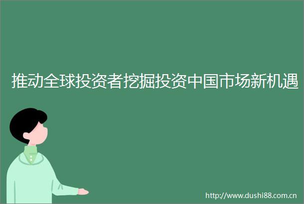推动全球投资者挖掘投资市场新机遇